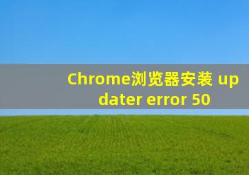 Chrome浏览器安装 updater error 50